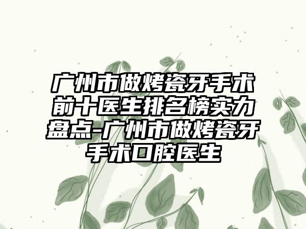 广州市做烤瓷牙手术前十医生排名榜实力盘点-广州市做烤瓷牙手术口腔医生