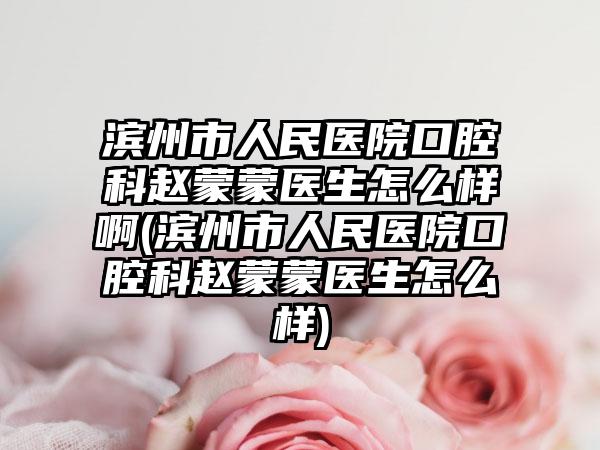 滨州市人民医院口腔科赵蒙蒙医生怎么样啊(滨州市人民医院口腔科赵蒙蒙医生怎么样)