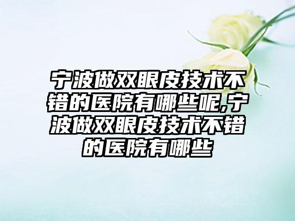 宁波做双眼皮技术不错的医院有哪些呢,宁波做双眼皮技术不错的医院有哪些