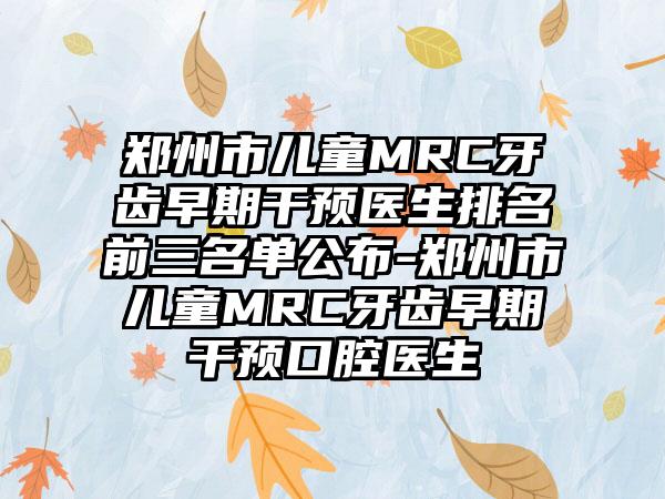 郑州市儿童MRC牙齿早期干预医生排名前三名单公布-郑州市儿童MRC牙齿早期干预口腔医生