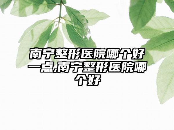 南宁整形医院哪个好一点,南宁整形医院哪个好