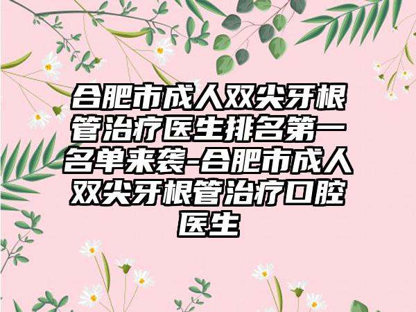 合肥市成人双尖牙根管治疗医生排名第一名单来袭-合肥市成人双尖牙根管治疗口腔医生