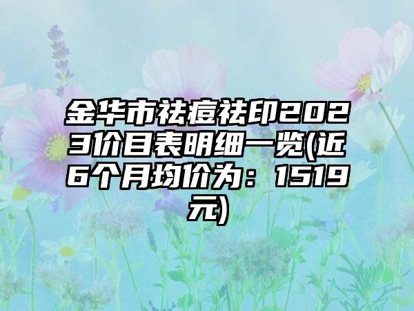 金华市祛痘祛印2023价目表明细一览(近6个月均价为：1519元)