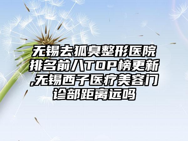 无锡去狐臭整形医院排名前八TOP榜更新,无锡西子医疗美容门诊部距离远吗