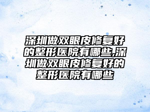 深圳做双眼皮修复好的整形医院有哪些,深圳做双眼皮修复好的整形医院有哪些