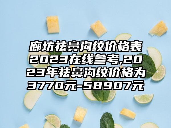 廊坊祛鼻沟纹价格表2023在线参考,2023年祛鼻沟纹价格为3770元-58907元