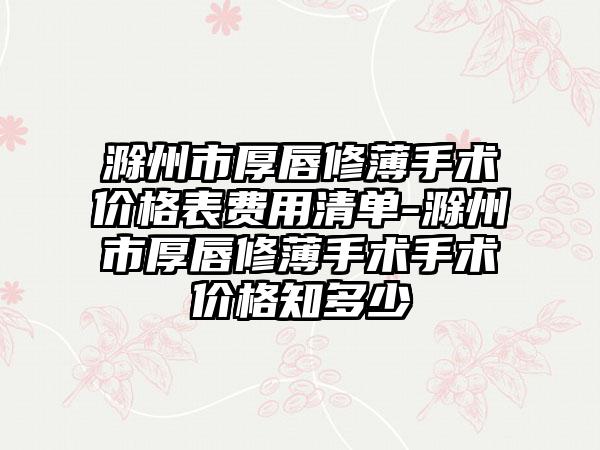 滁州市厚唇修薄手术价格表费用清单-滁州市厚唇修薄手术手术价格知多少