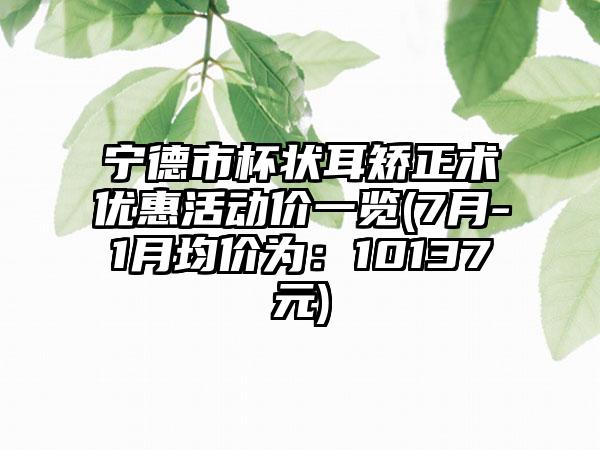 宁德市杯状耳矫正术优惠活动价一览(7月-1月均价为：10137元)