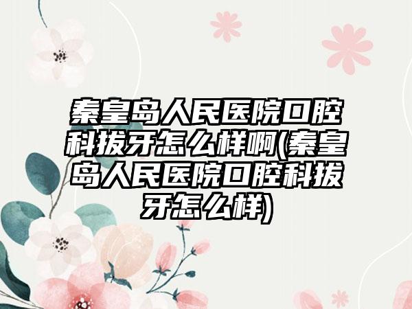 秦皇岛人民医院口腔科拔牙怎么样啊(秦皇岛人民医院口腔科拔牙怎么样)