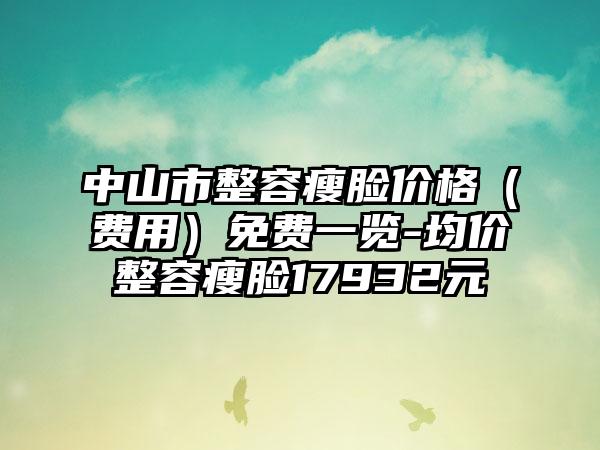 中山市整容瘦脸价格（费用）免费一览-均价整容瘦脸17932元