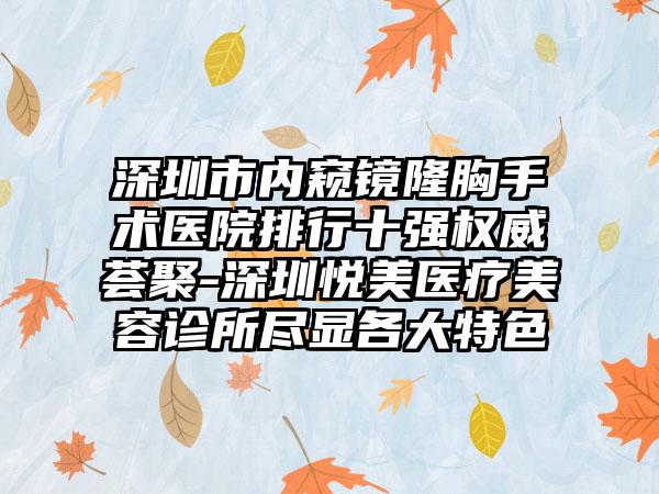 深圳市内窥镜隆胸手术医院排行十强权威荟聚-深圳悦美医疗美容诊所尽显各大特色