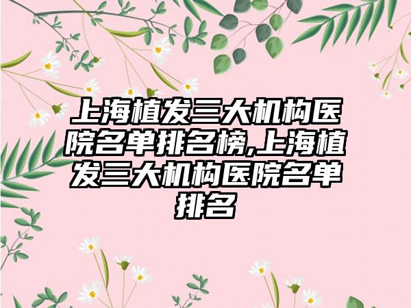 上海植发三大机构医院名单排名榜,上海植发三大机构医院名单排名