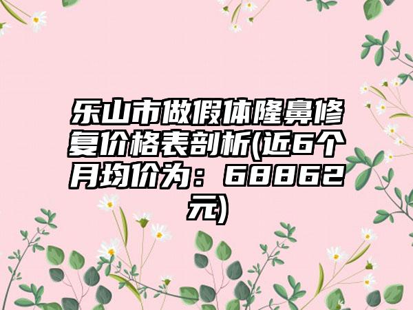 乐山市做假体隆鼻修复价格表剖析(近6个月均价为：68862元)