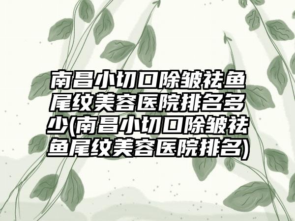 南昌小切口除皱祛鱼尾纹美容医院排名多少(南昌小切口除皱祛鱼尾纹美容医院排名)