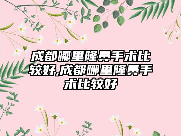 成都哪里隆鼻手术比较好,成都哪里隆鼻手术比较好