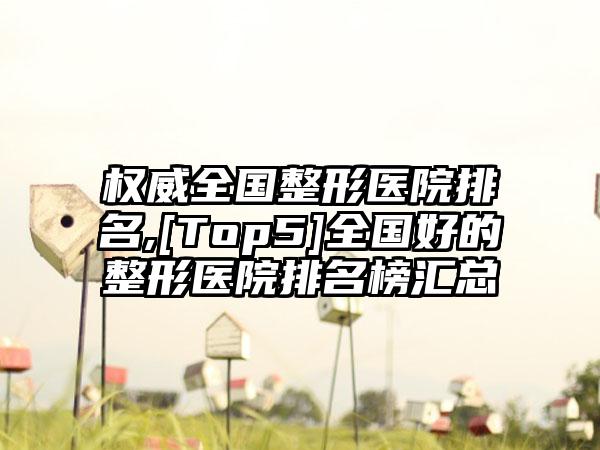 权威全国整形医院排名,[Top5]全国好的整形医院排名榜汇总