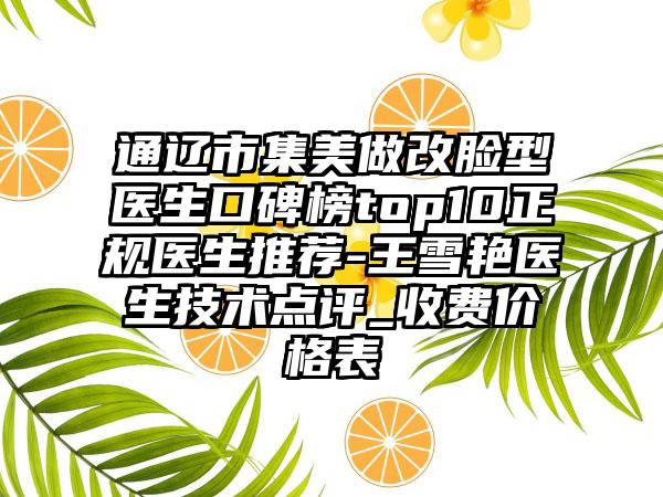 通辽市集美做改脸型医生口碑榜top10正规医生推荐-王雪艳医生技术点评_收费价格表