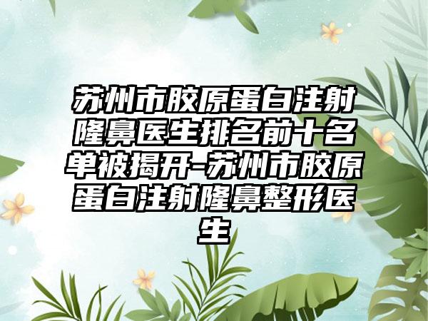 苏州市胶原蛋白注射隆鼻医生排名前十名单被揭开-苏州市胶原蛋白注射七元医生