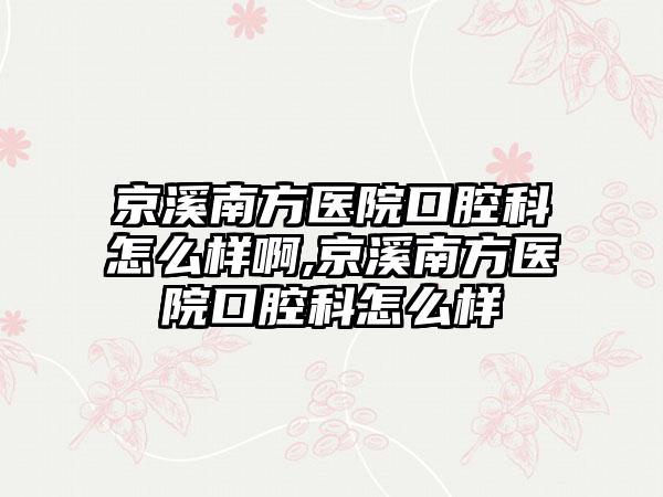 京溪南方医院口腔科怎么样啊,京溪南方医院口腔科怎么样