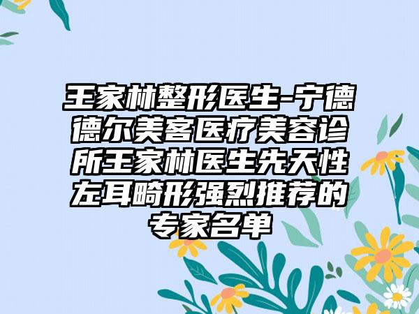 王家林整形医生-宁德德尔美客医疗美容诊所王家林医生先天性左耳畸形强烈推荐的骨干医生名单