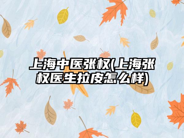 上海中医张权(上海张权医生拉皮怎么样)