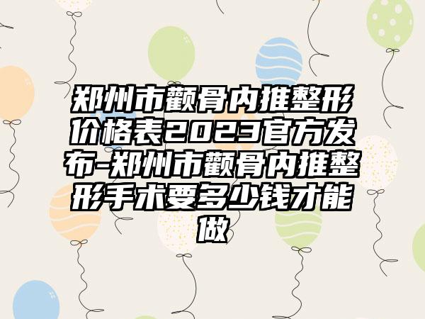 郑州市颧骨内推整形价格表2023官方发布-郑州市颧骨内推整形手术要多少钱才能做