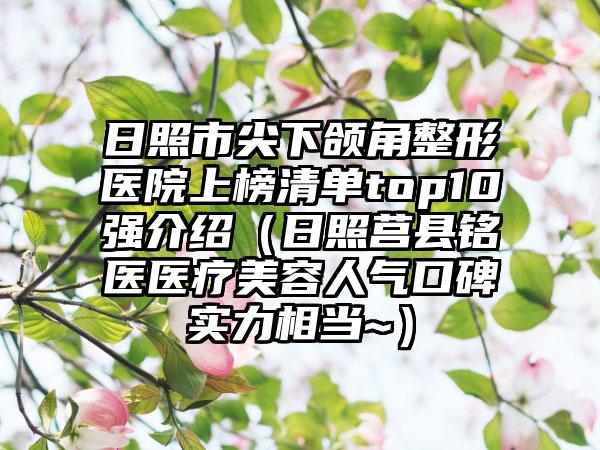 日照市尖下颌角整形医院上榜清单top10强介绍（日照莒县铭医医疗美容人气口碑实力相当~）