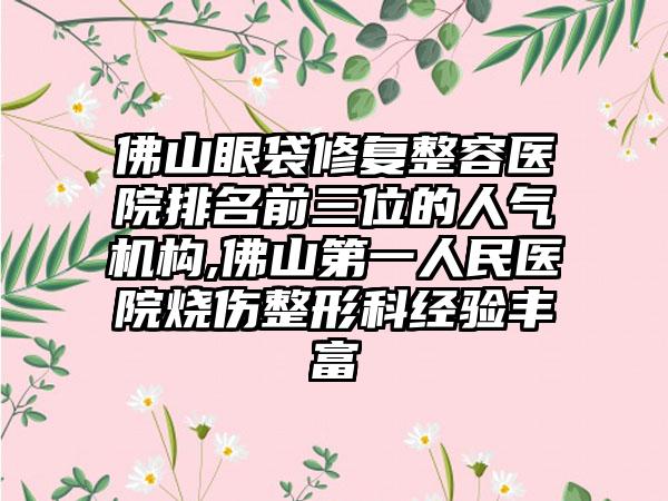 佛山眼袋修复整容医院排名前三位的人气机构,佛山第一人民医院烧伤整形科经验多