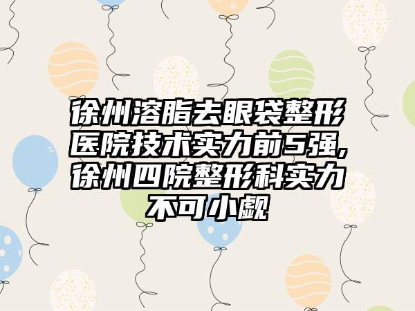 徐州溶脂去眼袋整形医院技术实力前5强,徐州四院整形科实力不可小觑