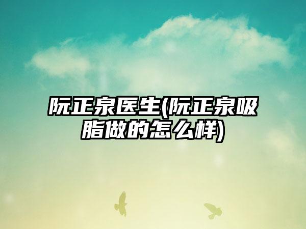 阮正泉医生(阮正泉吸脂做的怎么样)