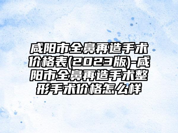 咸阳市全鼻再造手术价格表(2023版)-咸阳市全鼻再造手术整形手术价格怎么样