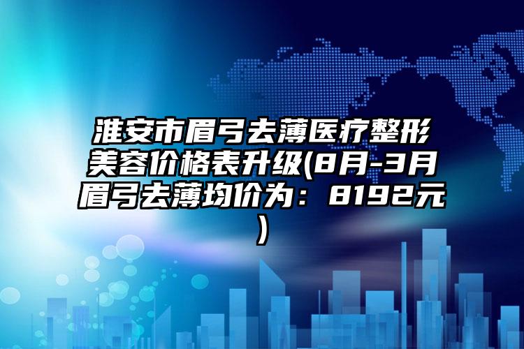 淮安市眉弓去薄医疗整形美容价格表升级(8月-3月眉弓去薄均价为：8192元)