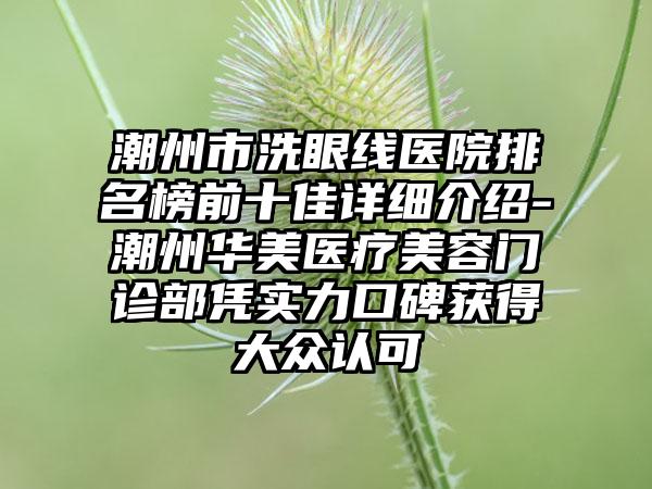 潮州市洗眼线医院排名榜前十佳详细介绍-潮州华美医疗美容门诊部凭实力口碑获得大众认可