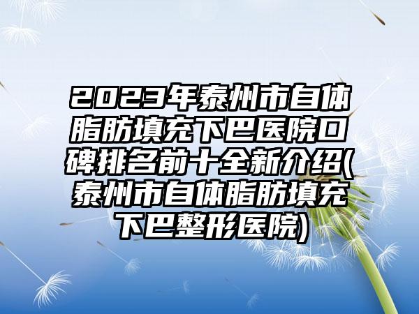 2023年泰州市自体脂肪填充下巴医院口碑排名前十全新介绍(泰州市自体脂肪填充下巴整形医院)