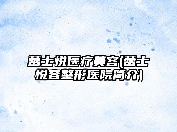 蕾士悦医疗美容(蕾士悦容整形医院简介)