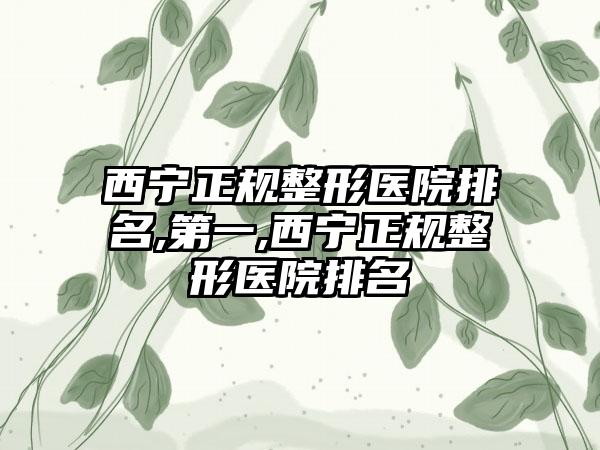 西宁正规整形医院排名,第一,西宁正规整形医院排名