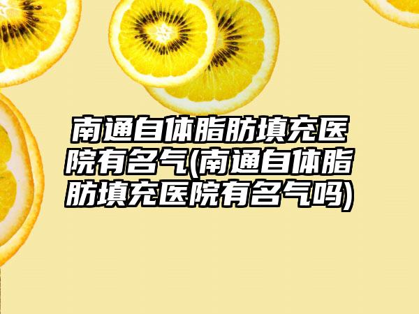 南通自体脂肪填充医院有名气(南通自体脂肪填充医院有名气吗)