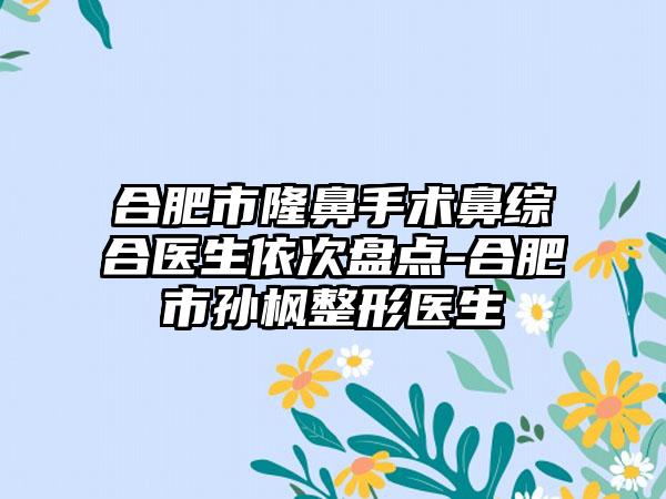 合肥市隆鼻手术鼻综合医生依次盘点-合肥市孙枫整形医生