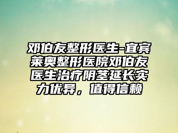 邓伯友整形医生-宜宾莱奥整形医院邓伯友医生治疗阴茎延长实力优异，值得信赖