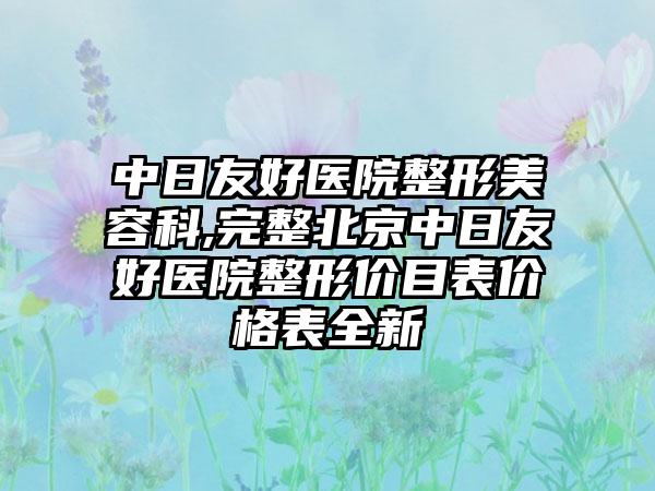 中日友好医院整形美容科,完整北京中日友好医院整形价目表价格表全新