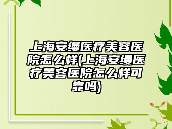 上海安缦医疗美容医院怎么样(上海安缦医疗美容医院怎么样可靠吗)