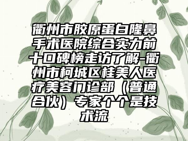 衢州市胶原蛋白隆鼻手术医院综合实力前十口碑榜走访了解-衢州市柯城区桂美人医疗美容门诊部（普通合伙）骨干医生个个是技术流