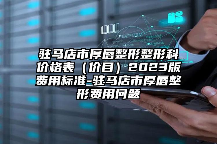 驻马店市厚唇整形整形科价格表（价目）2023版费用标准-驻马店市厚唇整形费用问题