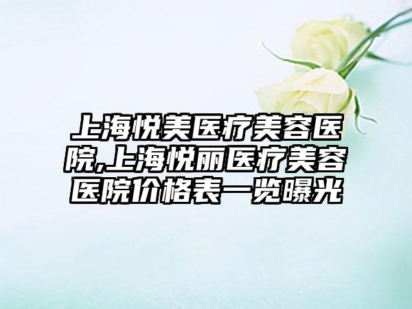 上海悦美医疗美容医院,上海悦丽医疗美容医院价格表一览曝光