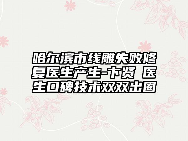 哈尔滨市线雕失败修复医生产生-卞贤葉医生口碑技术双双出圈