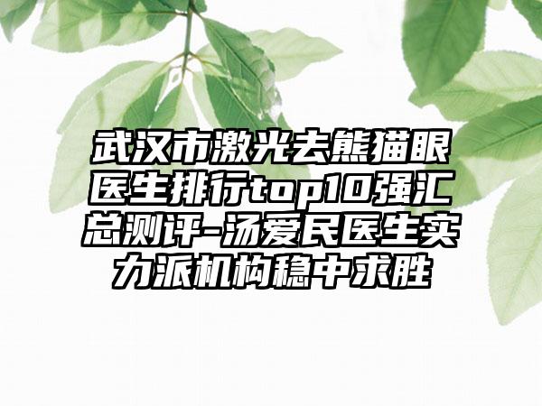 武汉市激光去熊猫眼医生排行top10强汇总测评-汤爱民医生实力派机构稳中求胜