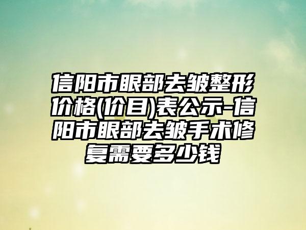 信阳市眼部去皱整形价格(价目)表公示-信阳市眼部去皱手术修复需要多少钱