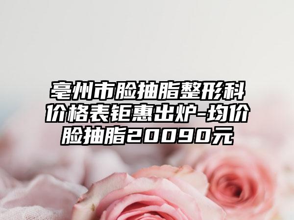 亳州市脸抽脂整形科价格表钜惠出炉-均价脸抽脂20090元