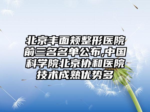 北京丰面颊整形医院前三名名单公布,中国科学院北京协和医院技术成熟优势多