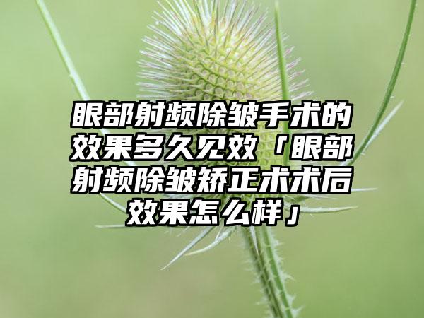 眼部射频除皱手术的成果多久见效「眼部射频除皱矫正术术后成果怎么样」